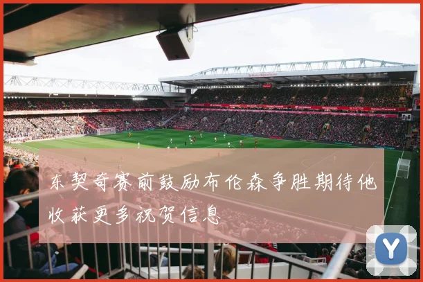 东契奇赛前鼓励布伦森争胜期待他收获更多祝贺信息
