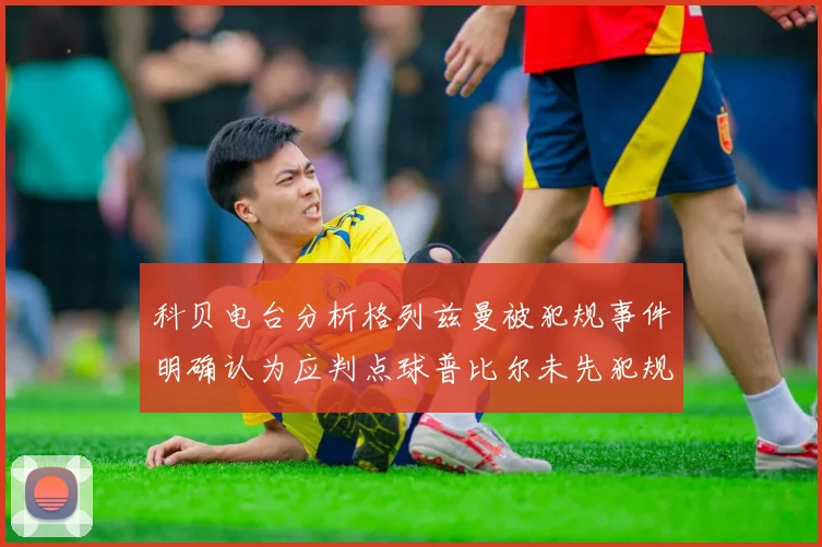 科贝电台分析格列兹曼被犯规事件明确认为应判点球普比尔未先犯规