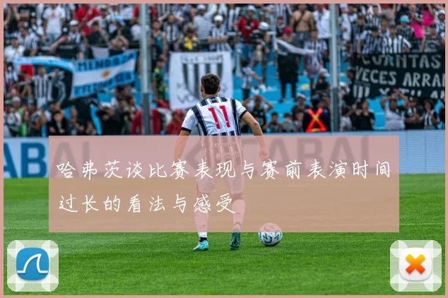 哈弗茨谈比赛表现与赛前表演时间过长的看法与感受