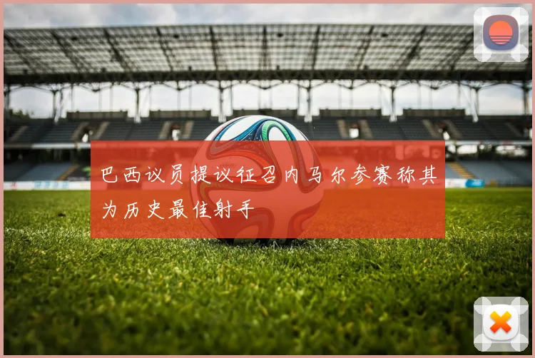 巴西议员提议征召内马尔参赛称其为历史最佳射手