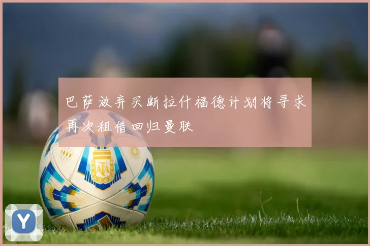 巴萨放弃买断拉什福德计划将寻求再次租借回归曼联