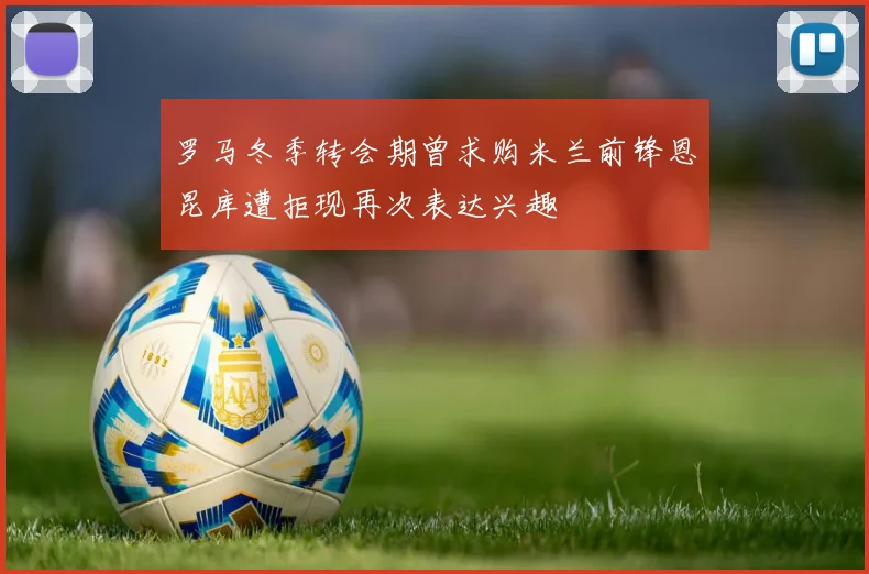 罗马冬季转会期曾求购米兰前锋恩昆库遭拒现再次表达兴趣