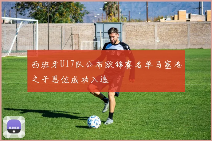 西班牙U17队公布欧锦赛名单马塞洛之子恩佐成功入选