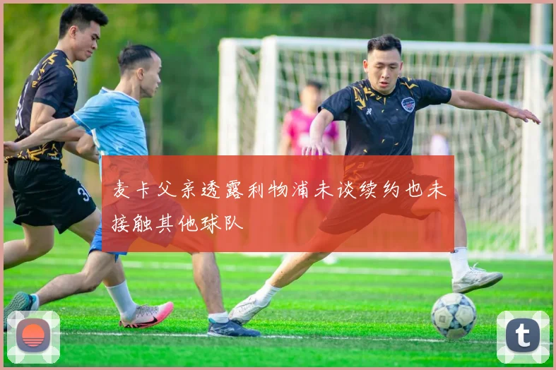 麦卡父亲透露利物浦未谈续约也未接触其他球队