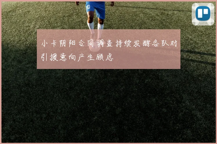 小卡阴阳合同调查持续发酵各队对引援意向产生顾虑
