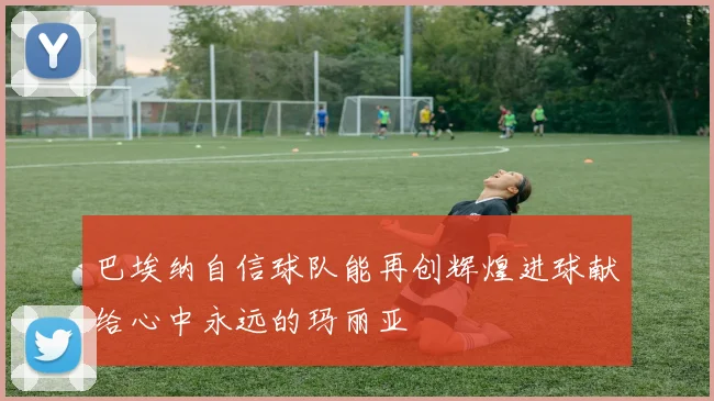 巴埃纳自信球队能再创辉煌进球献给心中永远的玛丽亚
