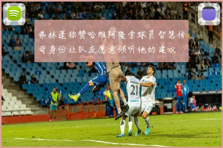 弗林蓬称赞哈维阿隆索球员智慧传奇身份让队友愿意倾听他的建议