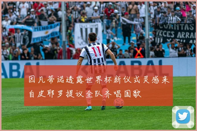 因凡蒂诺透露世界杯新仪式灵感来自皮耶罗提议全队齐唱国歌
