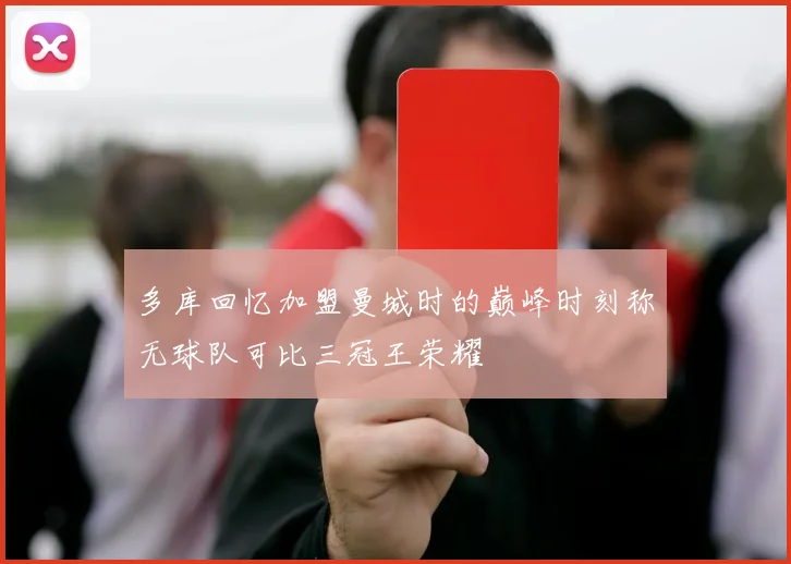 多库回忆加盟曼城时的巅峰时刻称无球队可比三冠王荣耀