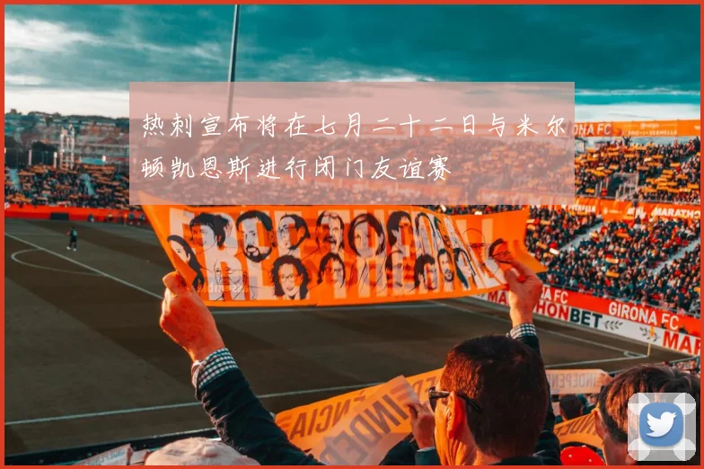 热刺宣布将在七月二十二日与米尔顿凯恩斯进行闭门友谊赛