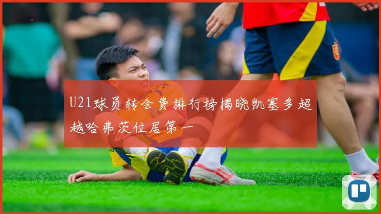 U21球员转会费排行榜揭晓凯塞多超越哈弗茨位居第一