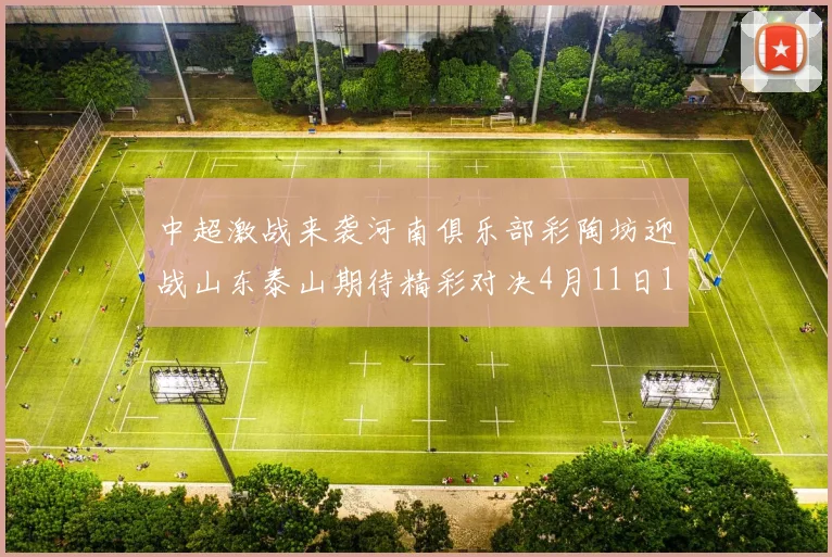 中超激战来袭河南俱乐部彩陶坊迎战山东泰山期待精彩对决4月11日19点35分开赛
