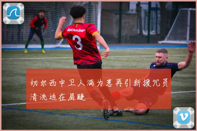 切尔西中卫人满为患再引新援冗员清洗迫在眉睫