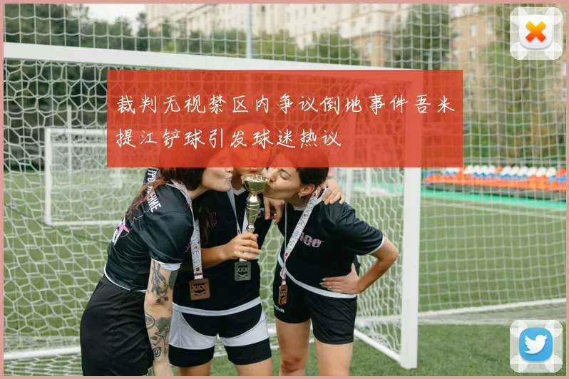 裁判无视禁区内争议倒地事件吾米提江铲球引发球迷热议
