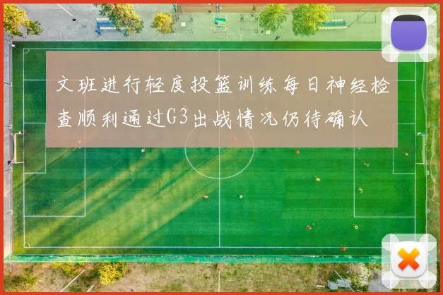 文班进行轻度投篮训练每日神经检查顺利通过G3出战情况仍待确认