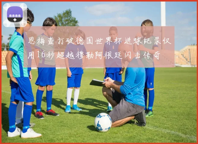 恩梅查打破德国世界杯进球纪录仅用16秒超越穆勒阿根廷闪击传奇