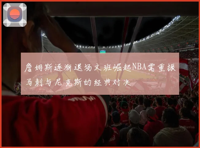 詹姆斯逐渐退场文班崛起NBA需重振马刺与尼克斯的经典对决