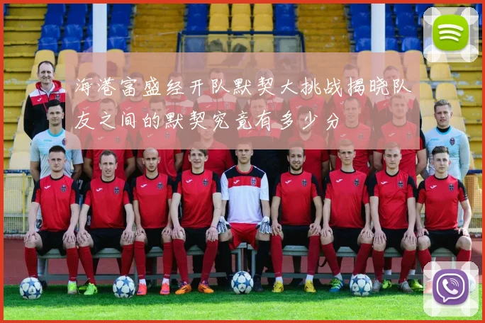 海港富盛经开队默契大挑战揭晓队友之间的默契究竟有多少分