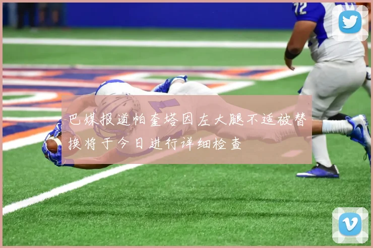巴媒报道帕奎塔因左大腿不适被替换将于今日进行详细检查