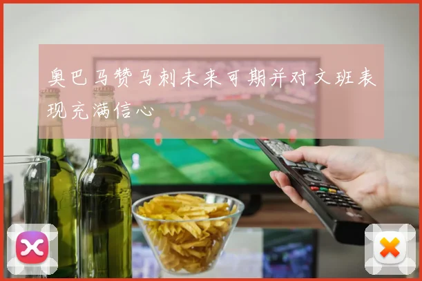 奥巴马赞马刺未来可期并对文班表现充满信心