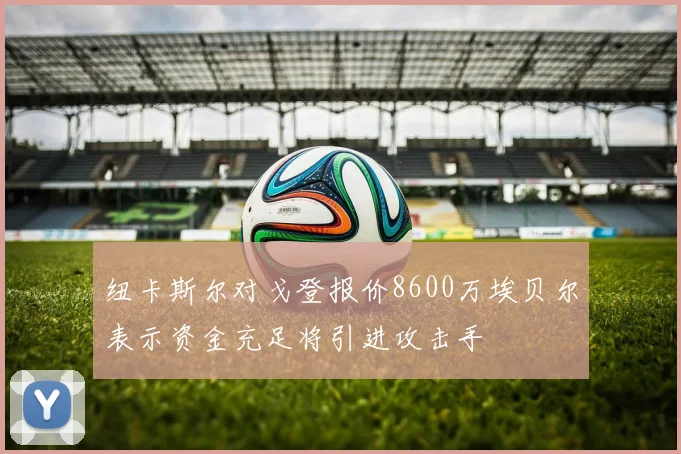 纽卡斯尔对戈登报价8600万埃贝尔表示资金充足将引进攻击手