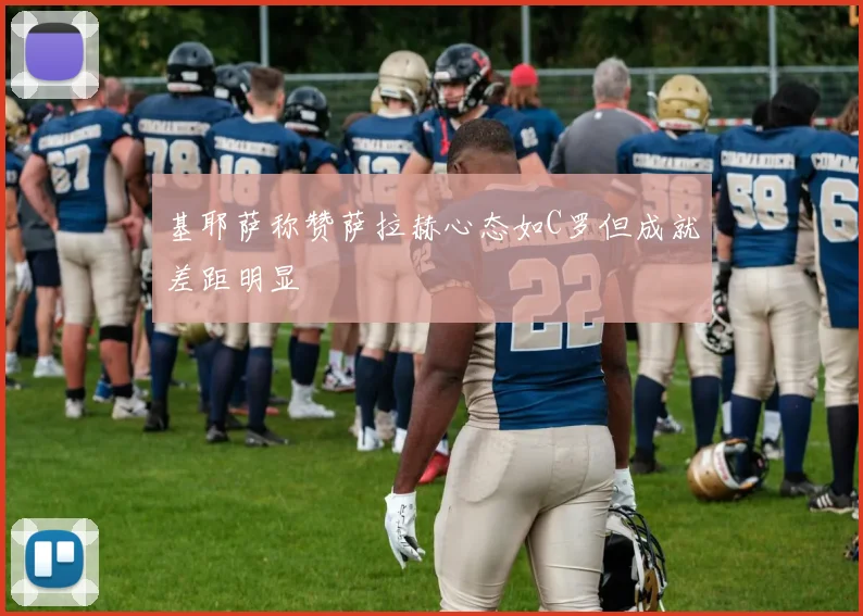 基耶萨称赞萨拉赫心态如C罗但成就差距明显