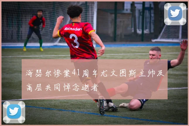 海瑟尔惨案41周年尤文图斯主帅及高层共同悼念逝者